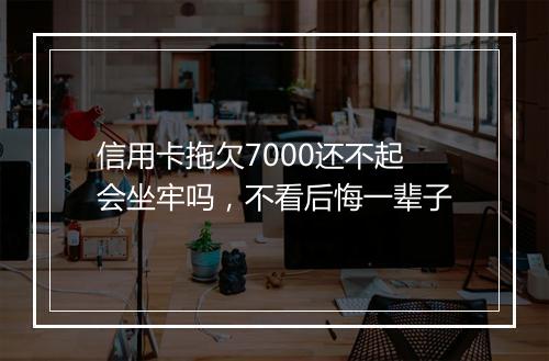 信用卡拖欠7000还不起会坐牢吗，不看后悔一辈子