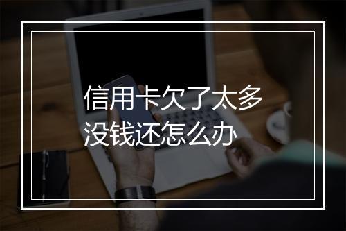 信用卡欠了太多没钱还怎么办