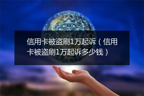 信用卡被盗刷1万起诉（信用卡被盗刷1万起诉多少钱）
