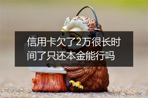 信用卡欠了2万很长时间了只还本金能行吗