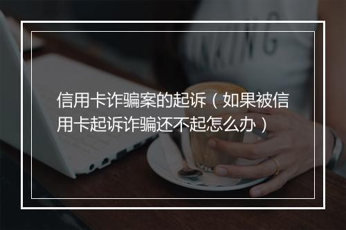 信用卡诈骗案的起诉（如果被信用卡起诉诈骗还不起怎么办）
