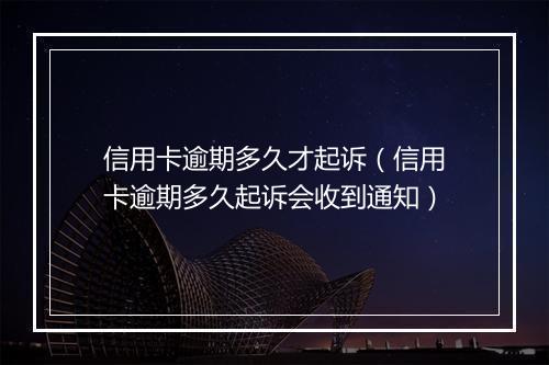信用卡逾期多久才起诉（信用卡逾期多久起诉会收到通知）