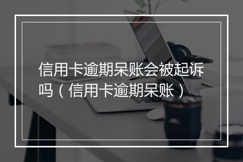 信用卡逾期呆账会被起诉吗（信用卡逾期呆账）
