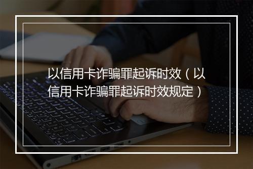 以信用卡诈骗罪起诉时效（以信用卡诈骗罪起诉时效规定）