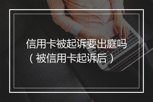 信用卡被起诉要出庭吗（被信用卡起诉后）