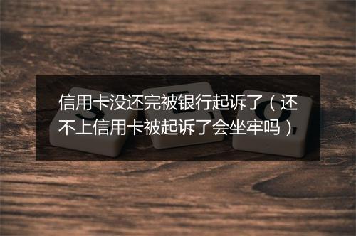信用卡没还完被银行起诉了（还不上信用卡被起诉了会坐牢吗）