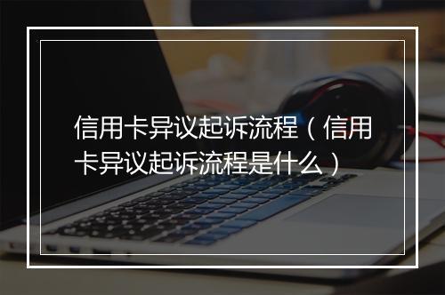 信用卡异议起诉流程（信用卡异议起诉流程是什么）