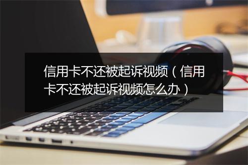 信用卡不还被起诉视频（信用卡不还被起诉视频怎么办）