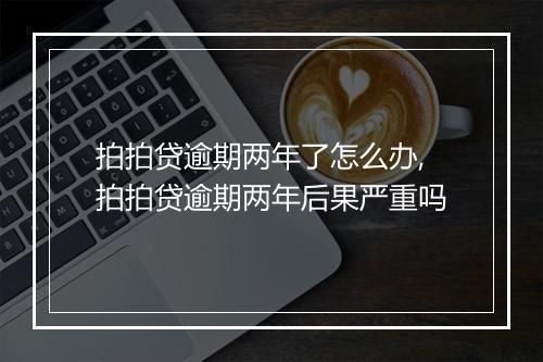 拍拍贷逾期两年了怎么办,拍拍贷逾期两年后果严重吗