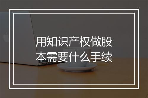 用知识产权做股本需要什么手续