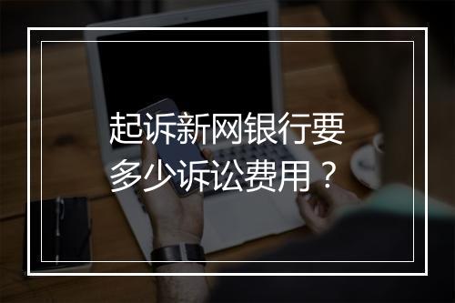 起诉新网银行要多少诉讼费用？