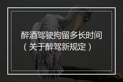 醉酒驾驶拘留多长时间（关于醉驾新规定）