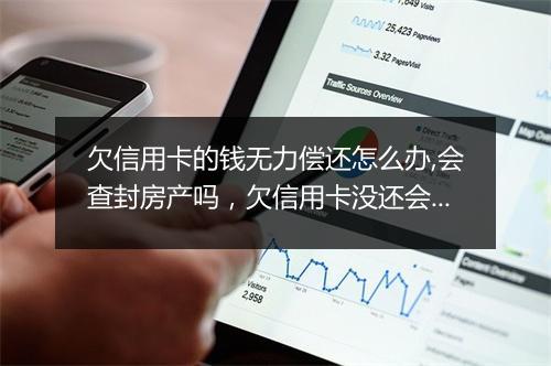 欠信用卡的钱无力偿还怎么办,会查封房产吗，欠信用卡没还会冻结名下房子吗