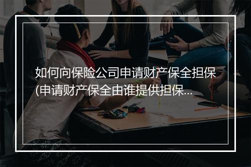 如何向保险公司申请财产保全担保(申请财产保全由谁提供担保)
