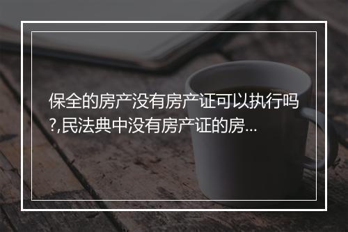 保全的房产没有房产证可以执行吗?,民法典中没有房产证的房屋是否能做财产保全手续