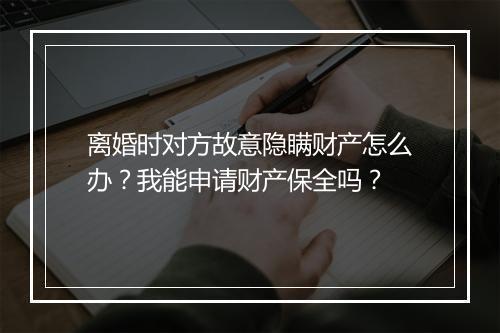 离婚时对方故意隐瞒财产怎么办？我能申请财产保全吗？