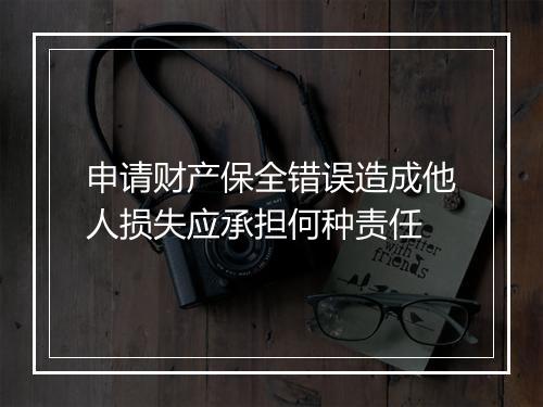 申请财产保全错误造成他人损失应承担何种责任
