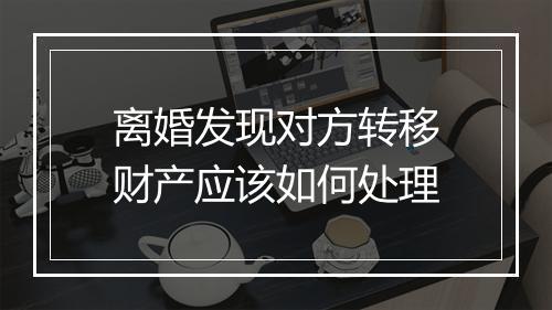 离婚发现对方转移财产应该如何处理