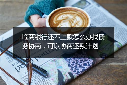 临商银行还不上款怎么办找债务协商，可以协商还款计划
