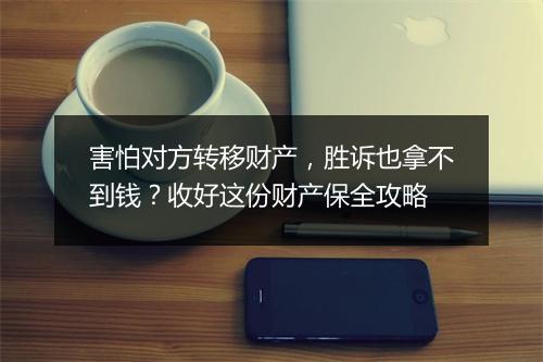 害怕对方转移财产，胜诉也拿不到钱？收好这份财产保全攻略