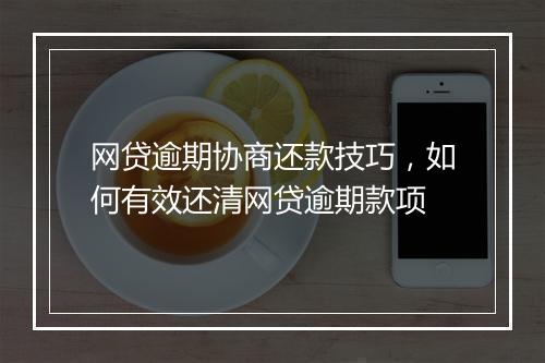 网贷逾期协商还款技巧，如何有效还清网贷逾期款项