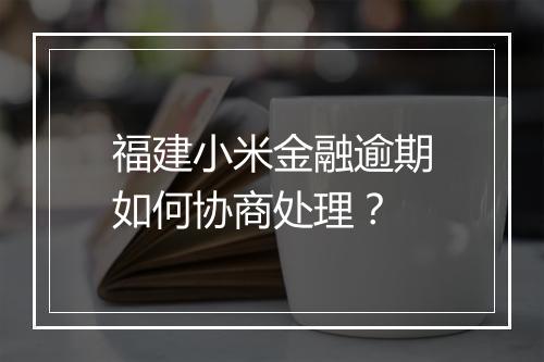 福建小米金融逾期如何协商处理？