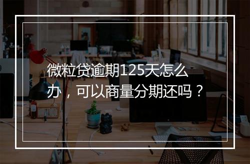 微粒贷逾期125天怎么办，可以商量分期还吗？