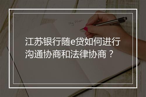 江苏银行随e贷如何进行沟通协商和法律协商？
