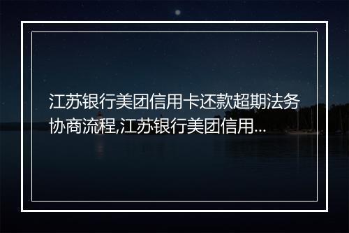 江苏银行美团信用卡还款超期法务协商流程,江苏银行美团信用卡超期还款怎么处理