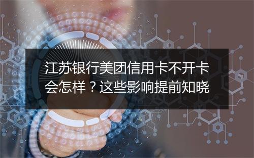 江苏银行美团信用卡不开卡会怎样？这些影响提前知晓
