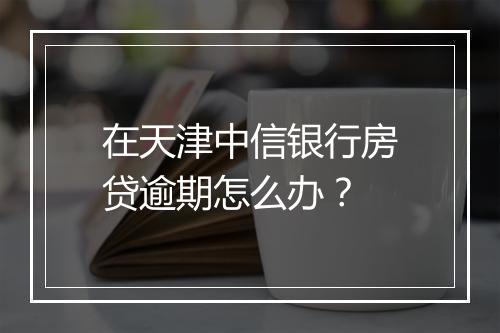 在天津中信银行房贷逾期怎么办？