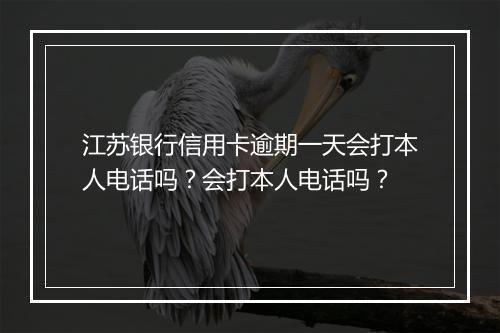 江苏银行信用卡逾期一天会打本人电话吗？会打本人电话吗？