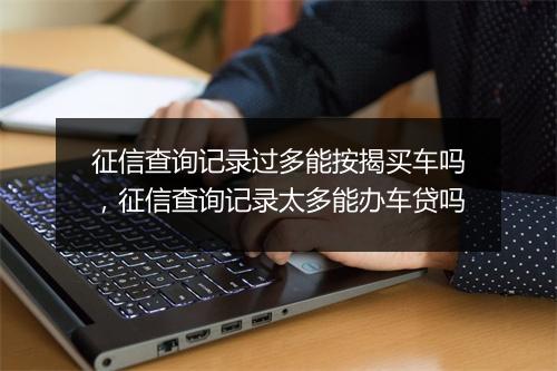 征信查询记录过多能按揭买车吗，征信查询记录太多能办车贷吗