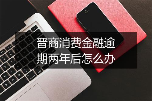 晋商消费金融逾期两年后怎么办