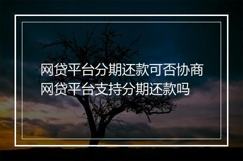 网贷平台分期还款可否协商网贷平台支持分期还款吗