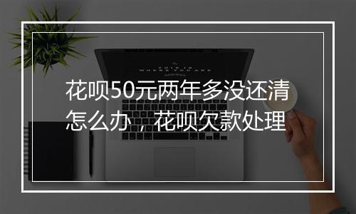 花呗50元两年多没还清怎么办，花呗欠款处理