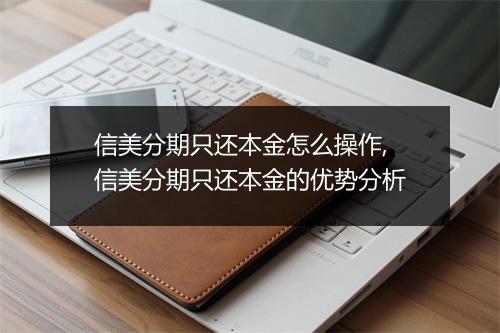 信美分期只还本金怎么操作,信美分期只还本金的优势分析