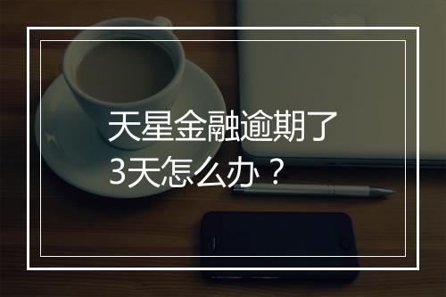 天星金融逾期了3天怎么办？