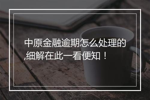 中原金融逾期怎么处理的,细解在此一看便知！