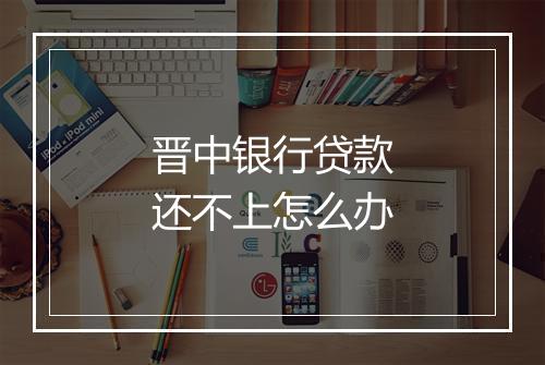 晋中银行贷款还不上怎么办