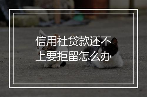 信用社贷款还不上要拒留怎么办