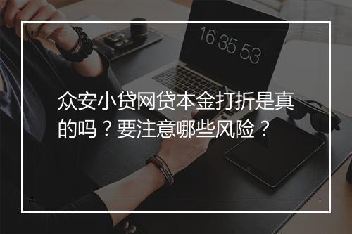 众安小贷网贷本金打折是真的吗？要注意哪些风险？