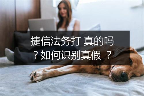 捷信法务打 真的吗？如何识别真假 ？