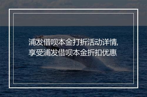 浦发借呗本金打折活动详情,享受浦发借呗本金折扣优惠