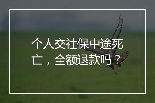 个人交社保中途死亡，全额退款吗？