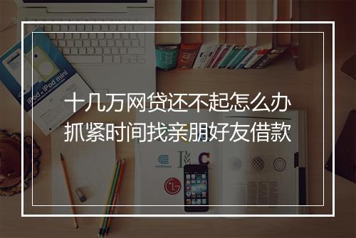 十几万网贷还不起怎么办抓紧时间找亲朋好友借款