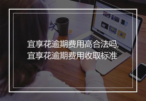 宜享花逾期费用高合法吗,宜享花逾期费用收取标准