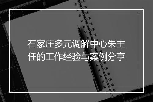 石家庄多元调解中心朱主任的工作经验与案例分享