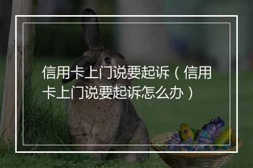 信用卡上门说要起诉（信用卡上门说要起诉怎么办）