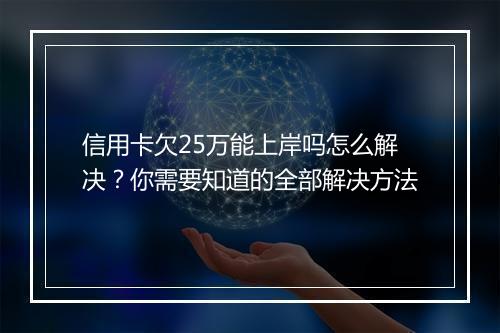 信用卡欠25万能上岸吗怎么解决？你需要知道的全部解决方法